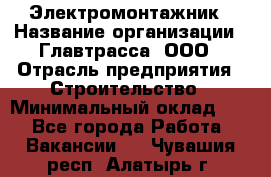 Электромонтажник › Название организации ­ Главтрасса, ООО › Отрасль предприятия ­ Строительство › Минимальный оклад ­ 1 - Все города Работа » Вакансии   . Чувашия респ.,Алатырь г.